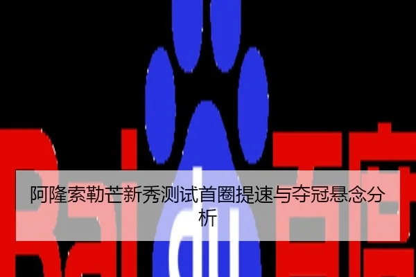 阿隆索勒芒新秀测试首圈提速与夺冠悬念分析
