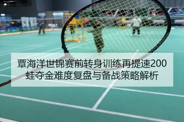 覃海洋世锦赛前转身训练再提速200蛙夺金难度复盘与备战策略解析