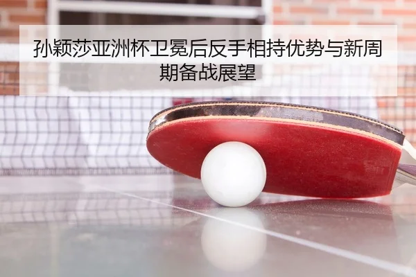 孙颖莎亚洲杯卫冕后反手相持优势与新周期备战展望