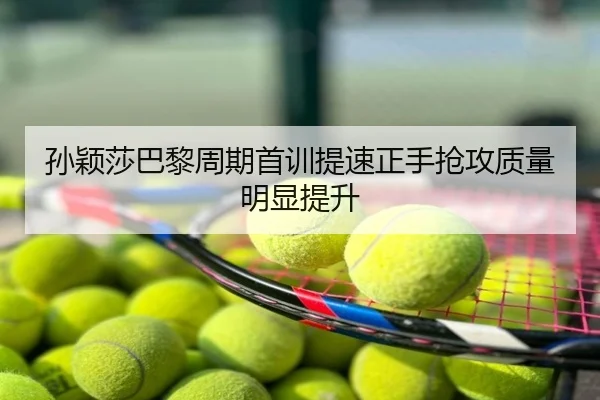 孙颖莎巴黎周期首训提速正手抢攻质量明显提升