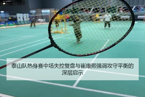 泰山队热身赛中场失控复盘与崔康熙强调攻守平衡的深层启示