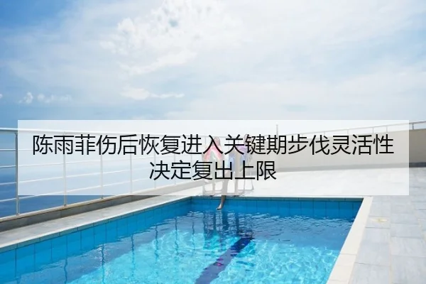 陈雨菲伤后恢复进入关键期步伐灵活性决定复出上限