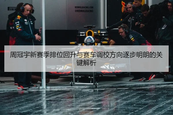 周冠宇新赛季排位回升与赛车调校方向逐步明朗的关键解析