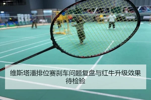 维斯塔潘排位赛刹车问题复盘与红牛升级效果待检验